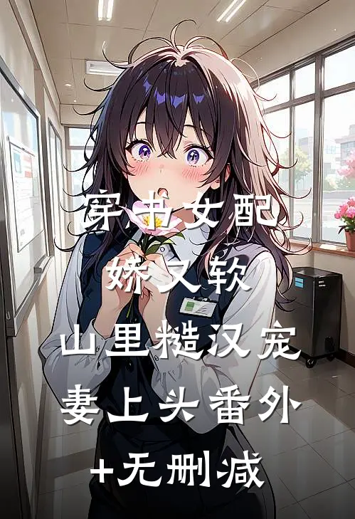 穿书女配娇又软，山里糙汉宠妻上头番外+无删减