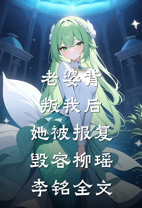 老婆背叛我后，她被报复毁容柳瑶李铭全文