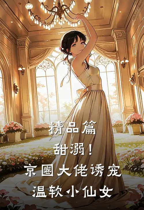 精品篇甜溺！京圈大佬诱宠温软小仙女