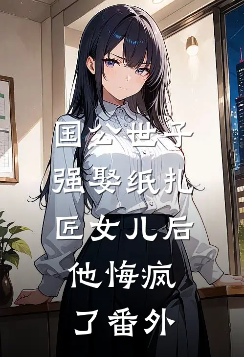 国公世子强娶纸扎匠女儿后，他悔疯了番外