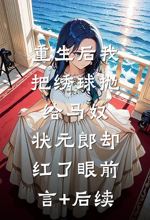 重生后我把绣球抛给马奴，状元郎却红了眼前言+后续