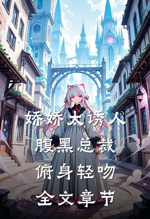 娇娇太诱人，腹黑总裁俯身轻吻全文章节