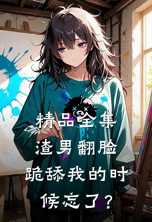 精品全集渣男翻脸，跪舔我的时候忘了？