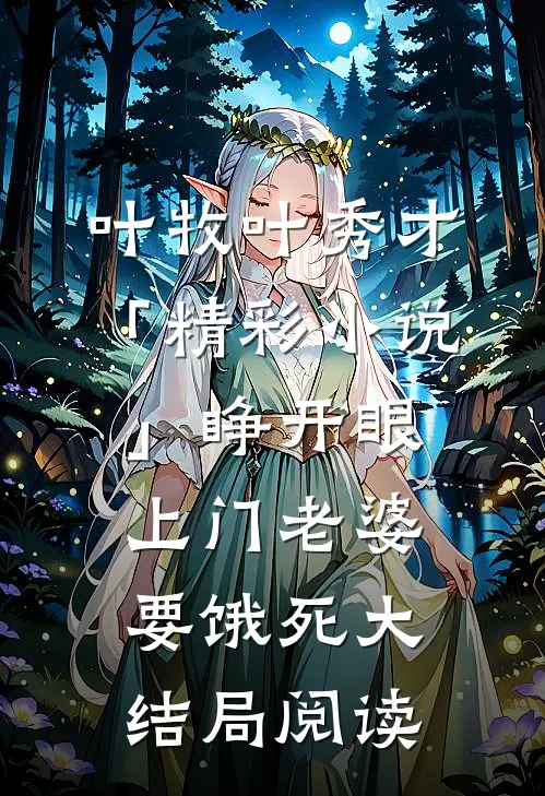叶牧叶秀才「精彩小说」睁开眼：上门老婆要饿死大结局阅读