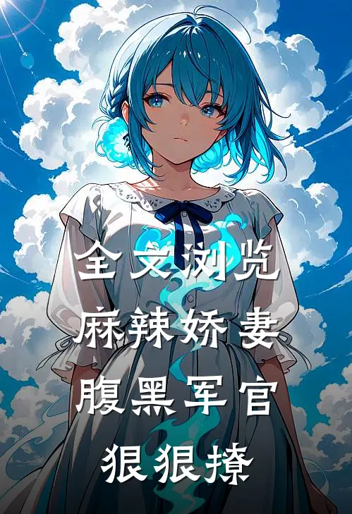 全文浏览麻辣娇妻，腹黑军官狠狠撩