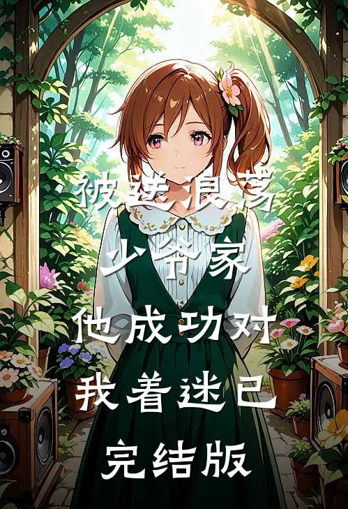 被送浪荡少爷家，他成功对我着迷已完结版