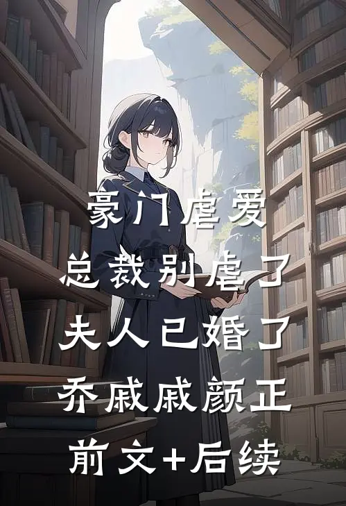豪门虐爱：总裁别虐了，夫人已婚了乔戚戚颜正前文+后续