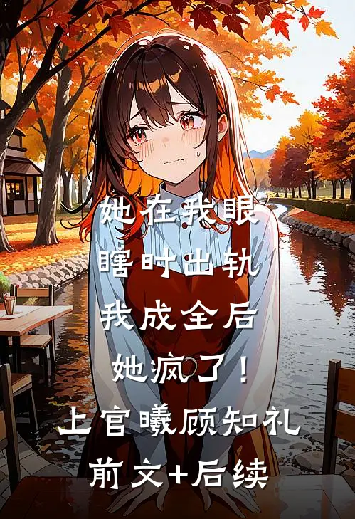 她在我眼瞎时出轨，我成全后她疯了！上官曦顾知礼前文+后续