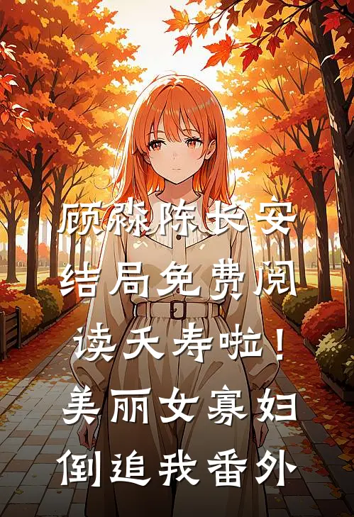 顾淼陈长安结局免费阅读夭寿啦！美丽女寡妇倒追我番外
