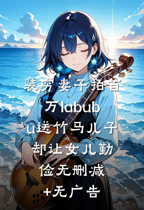 装穷妻子拍百万labubu送竹马儿子，却让女儿勤俭无删减+无广告