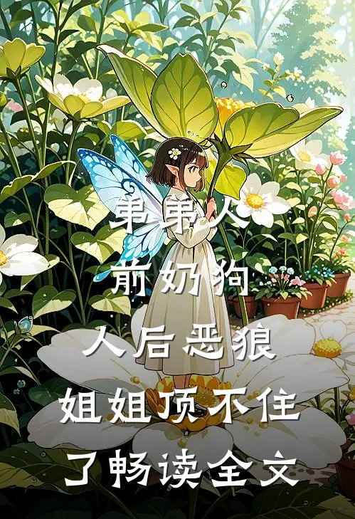 弟弟人前奶狗，人后恶狼，姐姐顶不住了畅读全文