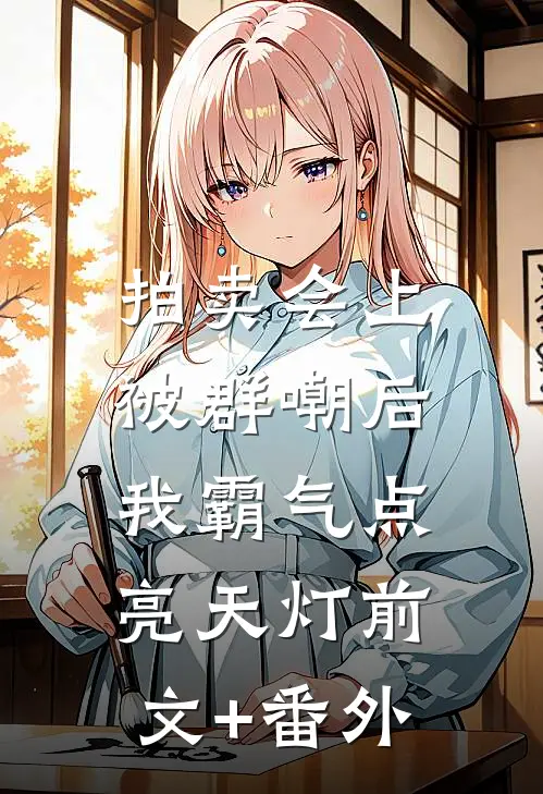 拍卖会上被群嘲后，我霸气点亮天灯前文+番外