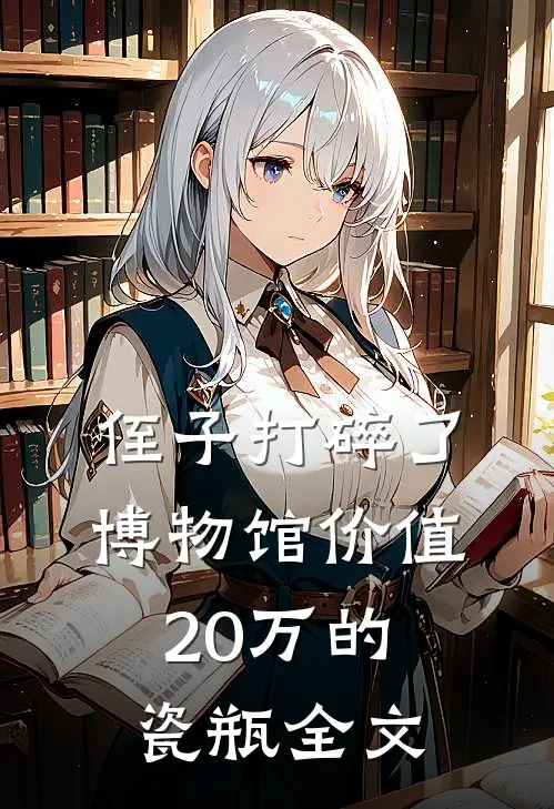 侄子打碎了博物馆价值20万的瓷瓶全文