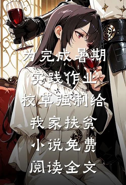为完成暑期实践作业，校草强制给我家扶贫小说免费阅读全文
