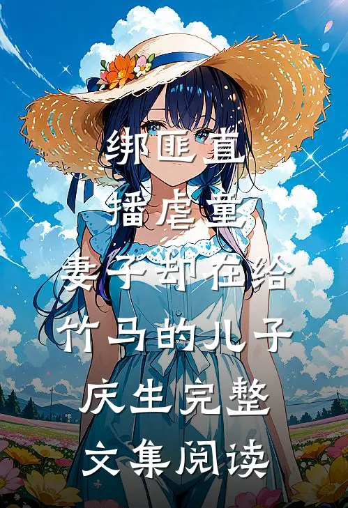 绑匪直播虐童，妻子却在给竹马的儿子庆生完整文集阅读