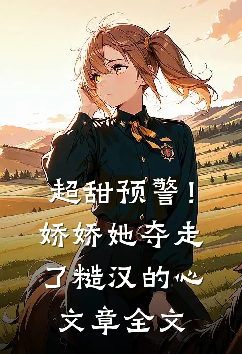 超甜预警！娇娇她夺走了糙汉的心文章全文