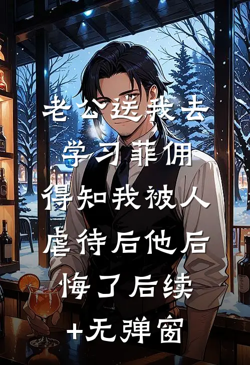 老公送我去学习菲佣，得知我被人虐待后他后悔了后续+无弹窗