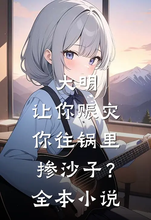 大明让你赈灾,你往锅里掺沙子?全本