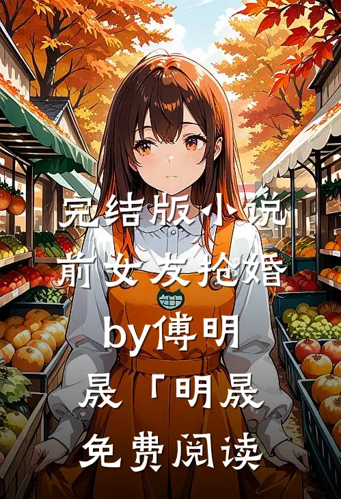 完结版小说前女友抢婚by傅明晟「明晟免费阅读