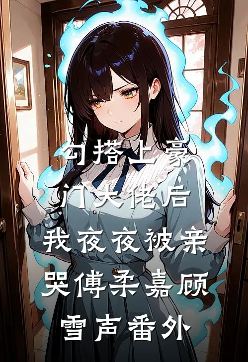 勾搭上豪门大佬后，我夜夜被亲哭傅柔嘉顾雪声番外
