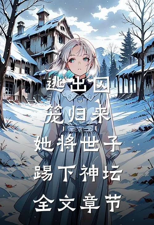 逃出囚笼归来，她将世子踢下神坛全文章节