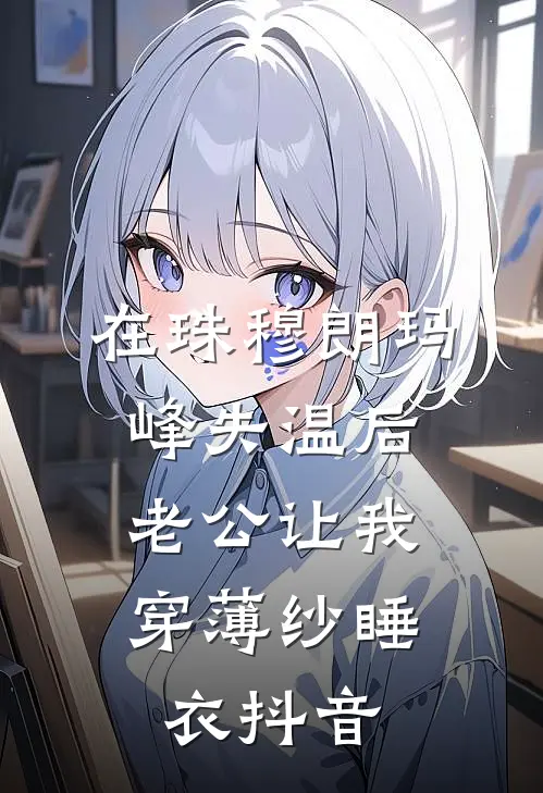 在珠穆朗玛峰失温后，老公让我穿薄纱睡衣抖音