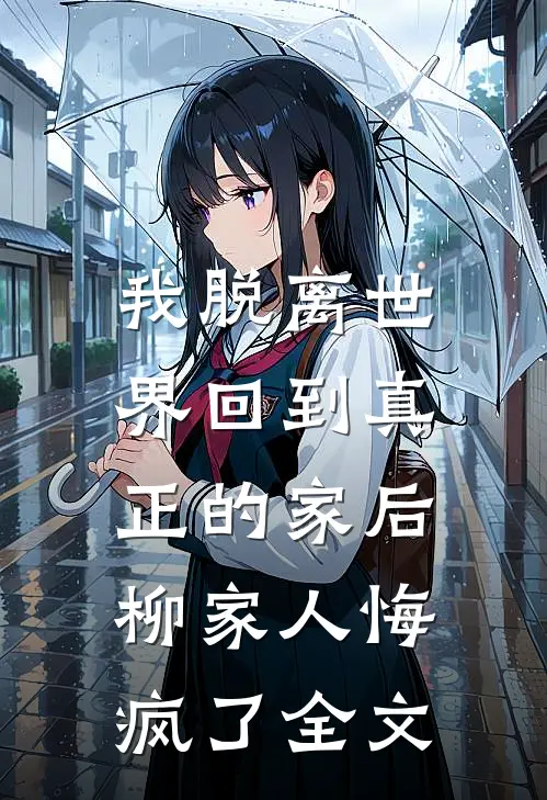 我脱离世界回到真正的家后，柳家人悔疯了全文