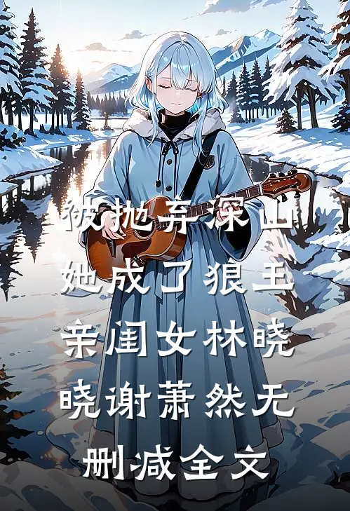 被抛弃深山，她成了狼王亲闺女林晓晓谢萧然无删减全文
