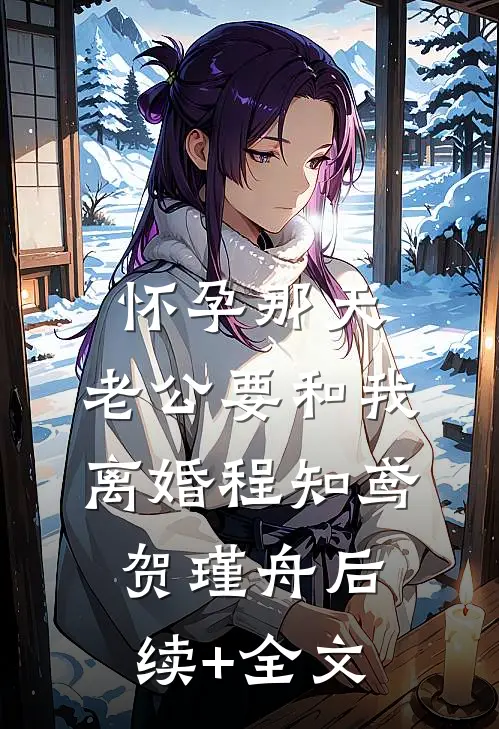 怀孕那天，老公要和我离婚程知鸢贺瑾舟后续+全文