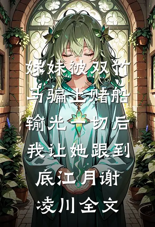 妹妹被双竹马骗上赌船输光一切后，我让她跟到底江月谢凌川全文