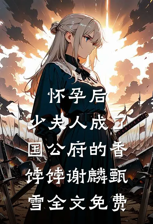 怀孕后，少夫人成了国公府的香饽饽谢麟甄雪全文免费
