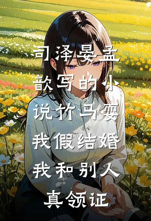 司泽晏孟歆写的小说竹马耍我假结婚，我和别人真领证