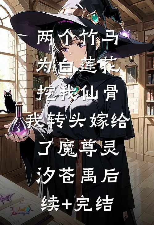 两个竹马为白莲花挖我仙骨，我转头嫁给了魔尊灵汐苍禹后续+完结