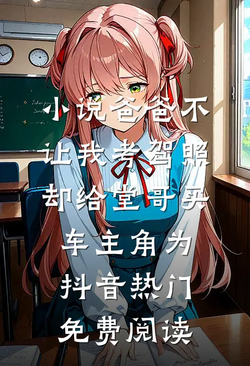 小说爸爸不让我考驾照，却给堂哥买车主角为抖音热门免费阅读