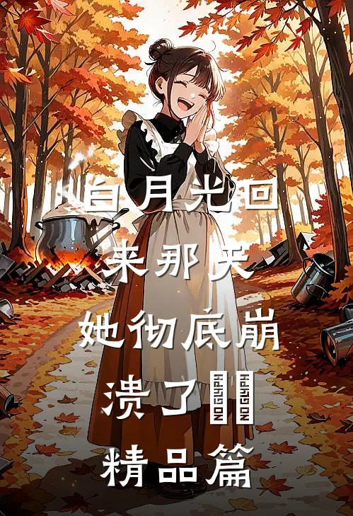 白月光回来那天，她彻底崩溃了​​精品篇