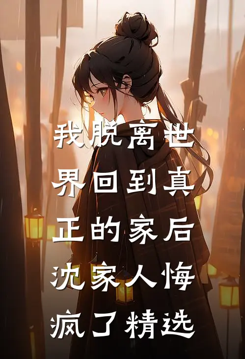 我脱离世界回到真正的家后,沈家人悔疯了精选章节