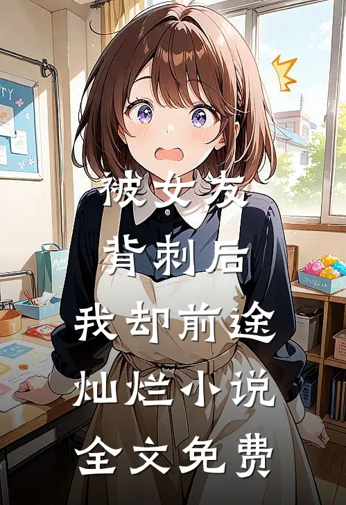 被女友背刺后，我却前途灿烂小说全文免费