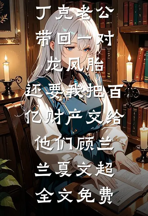 丁克老公带回一对龙凤胎，还要我把百亿财产交给他们顾兰兰夏文超全文免费