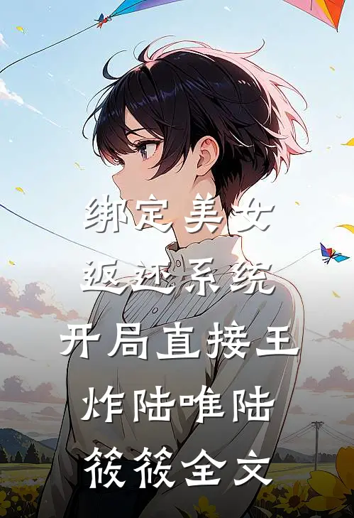 绑定美女返还系统，开局直接王炸陆唯陆筱筱全文