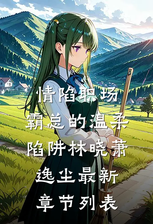 情陷职场：霸总的温柔陷阱林晓萧逸尘最新章节列表