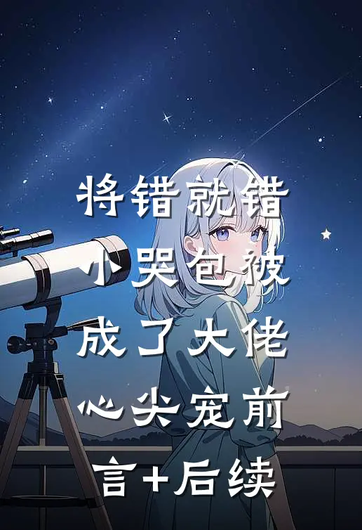 将错就错：小哭包被成了大佬心尖宠前言+后续