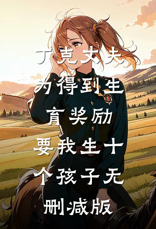 丁克丈夫为得到生育奖励，要我生十个孩子无删减版