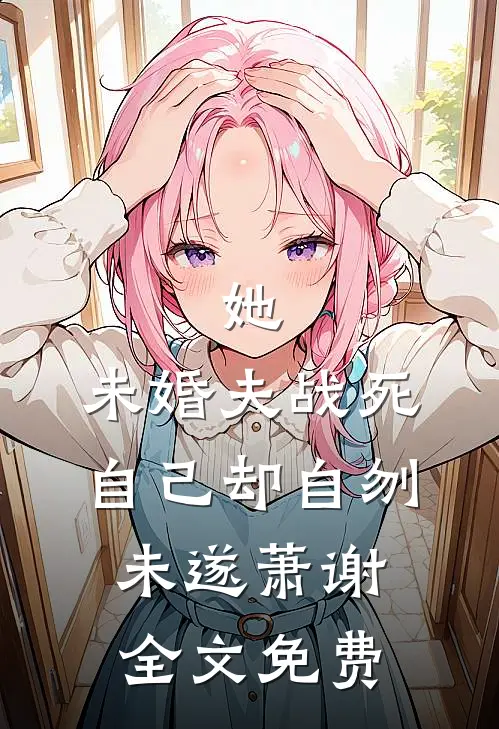 她，未婚夫战死，自己却自刎未遂萧谢全文免费