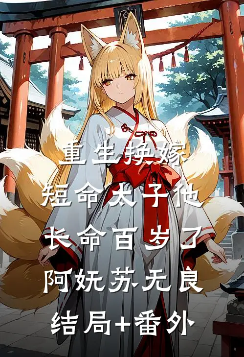 重生换嫁，短命太子他长命百岁了阿妩苏无良结局+番外