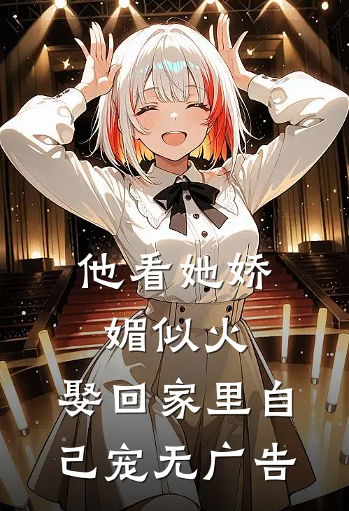 他看她娇媚似火，娶回家里自己宠无广告