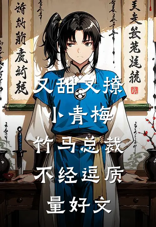 又甜又撩小青梅，竹马总裁不经逗质量好文