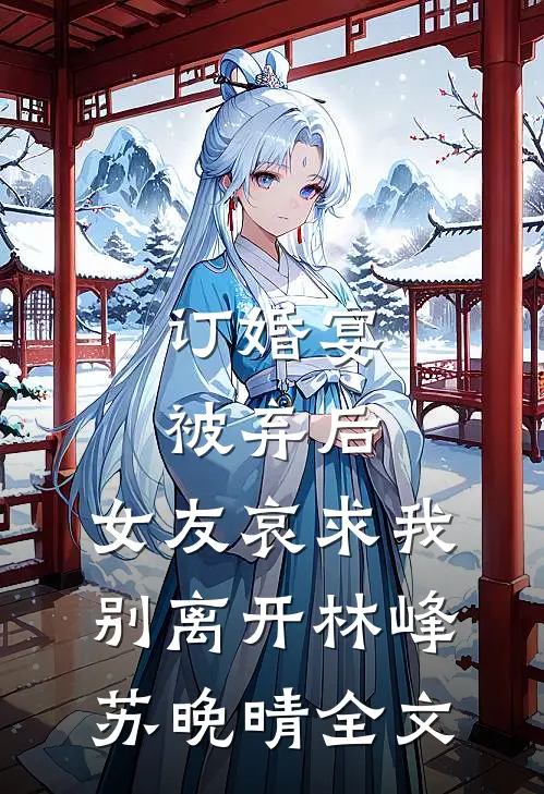 订婚宴被弃后，女友哀求我别离开林峰苏晚晴全文
