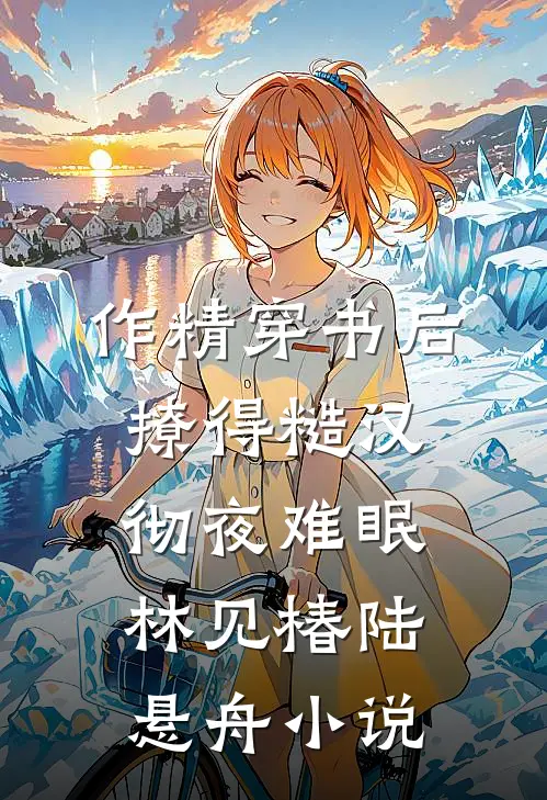 作精穿书后，撩得糙汉彻夜难眠林见椿陆悬舟小说