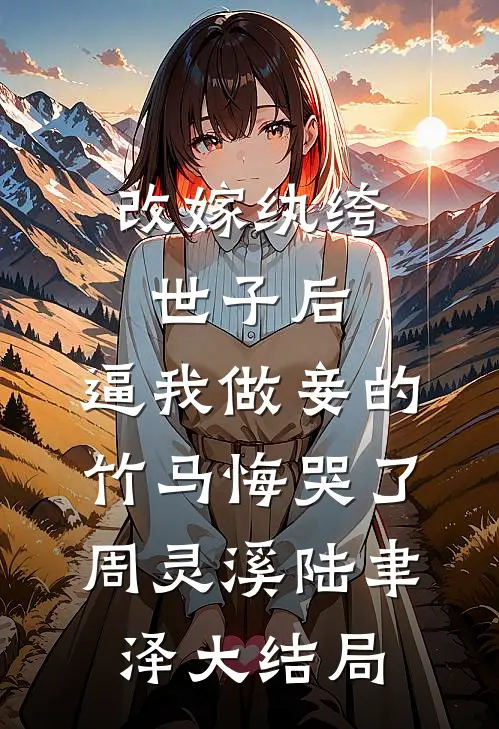 改嫁纨绔世子后，逼我做妾的竹马悔哭了周灵溪陆聿泽大结局