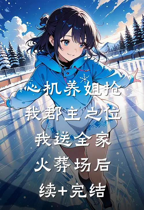 心机养姐抢我郡主之位，我送全家火葬场后续+完结